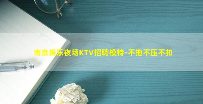 南京娱乐夜场KTV招聘模特-不拖不压不扣