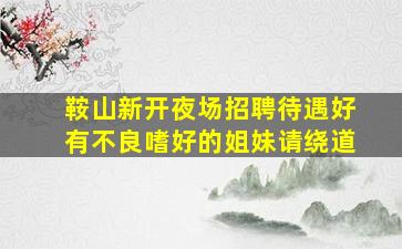 鞍山新开夜场招聘待遇好有不良嗜好的姐妹请绕道